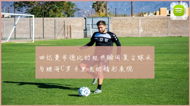 回忆曼市德比的经典瞬间复古球衣与继海C罗卡里克的精彩表现