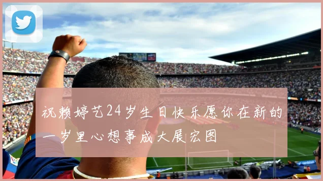祝赖婷艺24岁生日快乐愿你在新的一岁里心想事成大展宏图