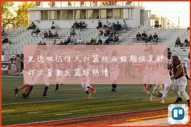 里德回忆惊天扣篮经历假期恢复腿部力量激发篮球热情