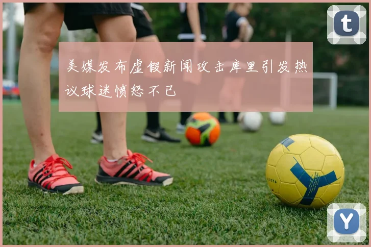 美媒发布虚假新闻攻击库里引发热议球迷愤怒不已