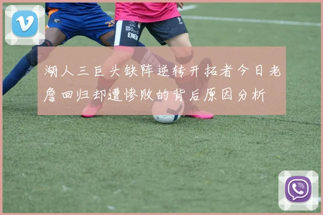 湖人三巨头缺阵逆转开拓者今日老詹回归却遭惨败的背后原因分析
