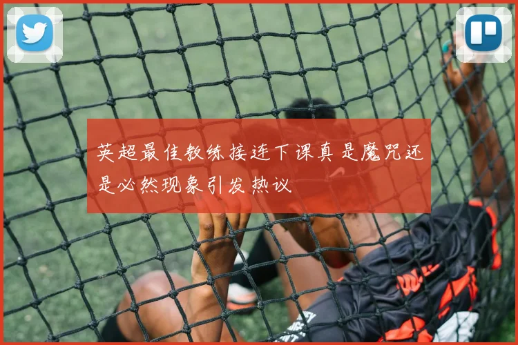 英超最佳教练接连下课真是魔咒还是必然现象引发热议