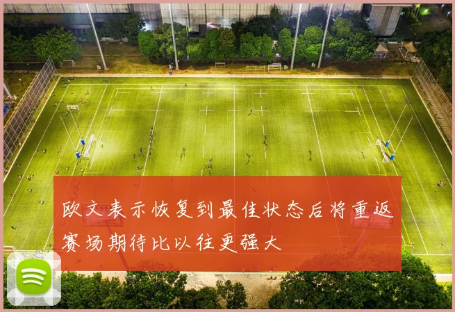 欧文表示恢复到最佳状态后将重返赛场期待比以往更强大