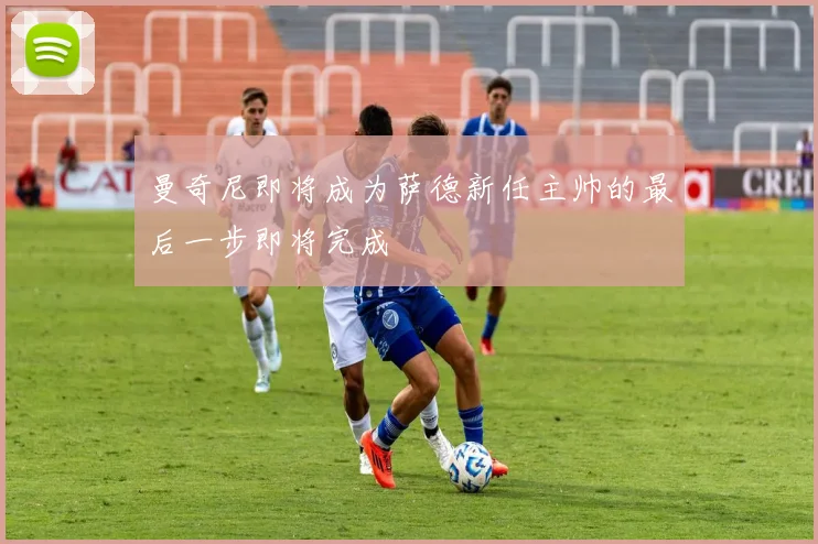 曼奇尼即将成为萨德新任主帅的最后一步即将完成