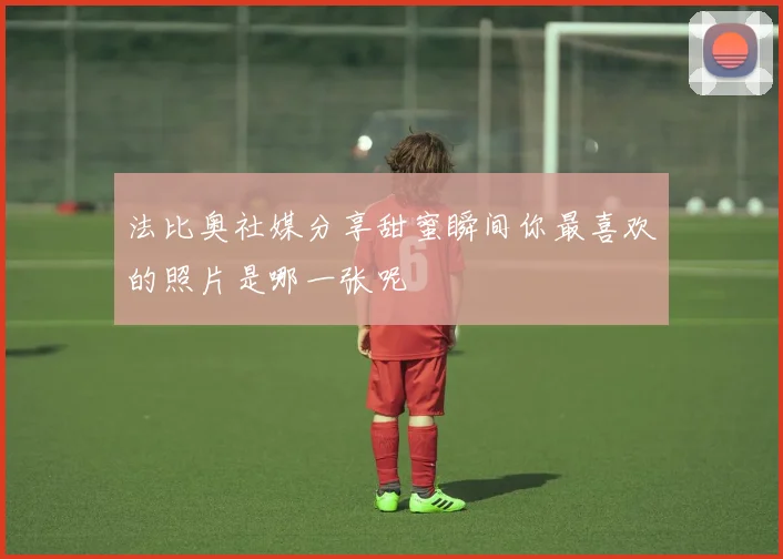 法比奥社媒分享甜蜜瞬间你最喜欢的照片是哪一张呢