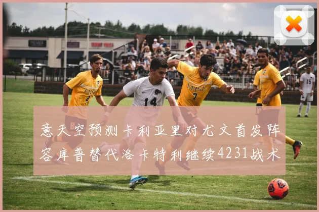 意天空预测卡利亚里对尤文首发阵容库普替代洛卡特利继续4231战术