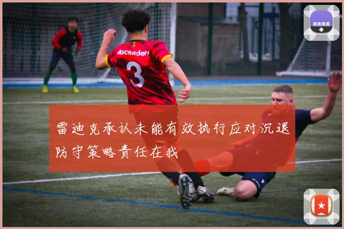 雷迪克承认未能有效执行应对沉退防守策略责任在我