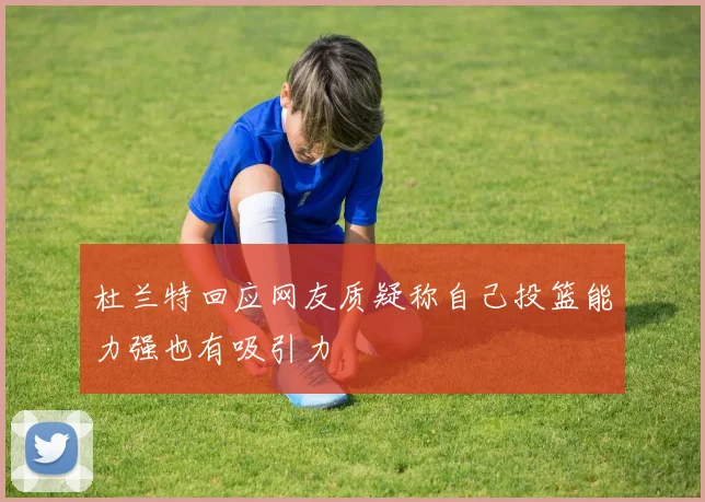 杜兰特回应网友质疑称自己投篮能力强也有吸引力