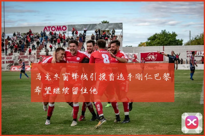 马竞冬窗锋线引援首选李刚仁巴黎希望继续留住他