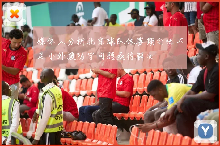 媒体人分析北京球队休赛期合练不足小外援防守问题亟待解决
